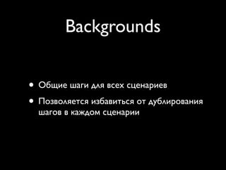 Backgrounds


• Общие шаги для всех сценариев
• Позволяется избавиться от дублирования
  шагов в каждом сценарии
 