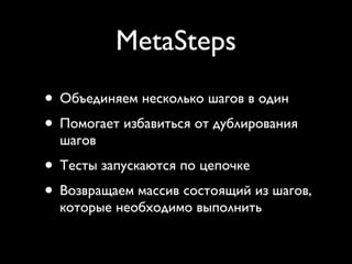 MetaSteps
• Объединяем несколько шагов в один
• Помогает избавиться от дублирования
  шагов
• Тесты запускаются по цепочке
• Возвращаем массив состоящий из шагов,
  которые необходимо выполнить
 