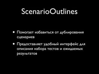 ScenarioOutlines

• Помогает избавиться от дублирования
  сценариев
• Предоставляет удобный интерфейс для
  описания набора тестов и ожидаемых
  результатов
 