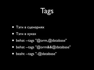 Tags

• Тэги в сценариях
• Тэги в хуках
• behat --tags "@orm,@database"
• behat --tags "@orm&&@database"
• beaht --tags "-@database"
 