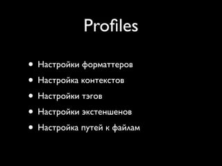 Proﬁles

• Настройки форматтеров
• Настройка контекстов
• Настройки тэгов
• Настройки экстеншенов
• Настройка путей к файлам
 