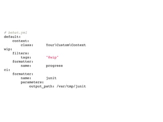 # behat.yml
default:
    context:
        class:      YourCustomContext
wip:
    filters:
        tags:       "@wip"
    formatter:
        name:       progress
ci:
    formatter:
        name:       junit
        parameters:
            output_path: /var/tmp/junit
 