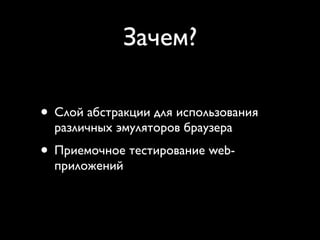 Зачем?

• Слой абстракции для использования
  различных эмуляторов браузера
• Приемочное тестирование web-
  приложений
 