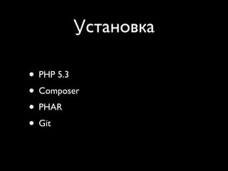 Установка

• PHP 5.3
• Composer
• PHAR
• Git
 