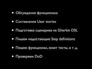 • Обсуждение функционала
• Составление User stories
• Подготовка сценариев на Gherkin DSL
• Пишем недостающие Step deﬁnitions
• Пишем функционал, юнит тесты, и т. д.
• Проверяем DoD
 