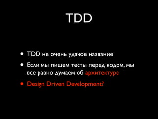 TDD

• TDD не очень удачое название
• Если мы пишем тесты перед кодом, мы
  все равно думаем об архитектуре
• Design Driven Development?
 