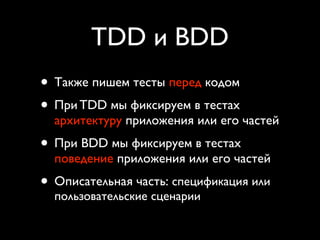 TDD и BDD
• Также пишем тесты перед кодом
• При TDD мы фиксируем в тестах
  архитектуру приложения или его частей
• При BDD мы фиксируем в тестах
  поведение приложения или его частей
• Описательная часть: спецификация или
  пользовательские сценарии
 