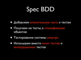 Spec BDD
• Добавляем описательную часть к тестам
• Получаем не тесты, а спецификации
  объектов
• Тестирование системы изнутри
• Используем вместо юнит тестов и
  интеграционых тестов
 