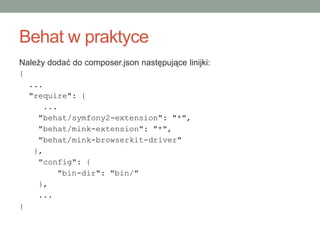 Behat w praktyce
Należy dodać do composer.json następujące linijki:
{
    ...
    "require": {
       ...
      "behat/symfony2-extension": "*",
      "behat/mink-extension": "*",
      "behat/mink-browserkit-driver"
     },
      "config": {
          "bin-dir": "bin/"
      },
      ...
}
 