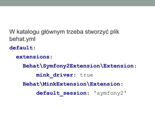 W katalogu głównym trzeba stworzyć plik
behat.yml
default:
  extensions:
    BehatSymfony2ExtensionExtension:
           mink_driver: true
    BehatMinkExtensionExtension:
           default_session: 'symfony2'
 