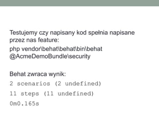 Testujemy czy napisany kod spełnia napisane
przez nas feature:
php vendorbehatbehatbinbehat
@AcmeDemoBundlesecurity

Behat zwraca wynik:
2 scenarios (2 undefined)
11 steps (11 undefined)
0m0.165s
 