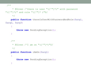 /**
     * @Given /^there is user "([^"]*)" with password
"([^"]*)" and role "([^"]* )"$/
      */
    public function thereIsUserWithPasswordAndRole($arg1,
$arg2, $arg3)
   {
           throw new PendingException();
   }


   /**
      * @Given /^I am on "([^"]*)"$/
      */
   public function iAmOn($arg1)
   {
           throw new PendingException();
   }
 