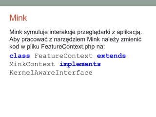Mink
Mink symuluje interakcje przeglądarki z aplikacją.
Aby pracować z narzędziem Mink należy zmienić
kod w pliku FeatureContext.php na:
class FeatureContext extends
MinkContext implements
KernelAwareInterface
 