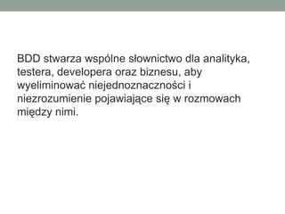 BDD stwarza wspólne słownictwo dla analityka,
testera, developera oraz biznesu, aby
wyeliminować niejednoznaczności i
niezrozumienie pojawiające się w rozmowach
między nimi.
 