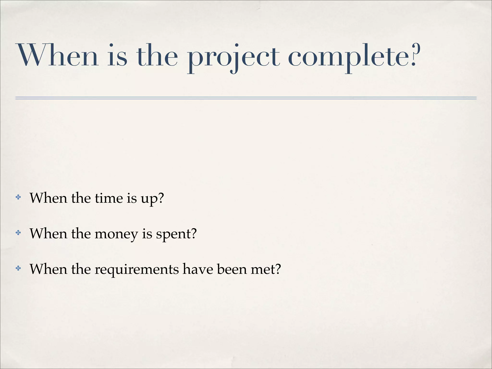 When is the project complete?
✤ When the time is up?
✤ When the money is spent?
✤ When the requirements have been met?