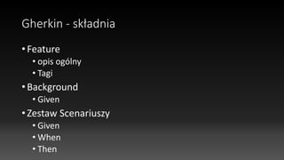 Gherkin - składnia
• Feature
• opis ogólny
• Tagi
• Background
• Given
• Zestaw Scenariuszy
• Given
• When
• Then
 