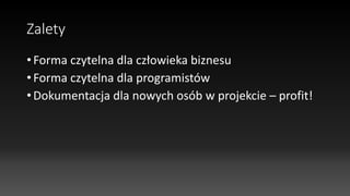 Zalety
• Forma czytelna dla człowieka biznesu
• Forma czytelna dla programistów
• Dokumentacja dla nowych osób w projekcie – profit!
 