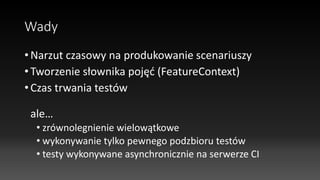Wady
• Narzut czasowy na produkowanie scenariuszy
• Tworzenie słownika pojęć (FeatureContext)
• Czas trwania testów
ale…
• zrównolegnienie wielowątkowe
• wykonywanie tylko pewnego podzbioru testów
• testy wykonywane asynchronicznie na serwerze CI
 