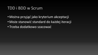 TDD i BDD w Scrum
• Można przyjąć jako kryterium akceptacji
• Może stanowić standard do każdej iteracji
• Trzeba dodatkowo szacować
 