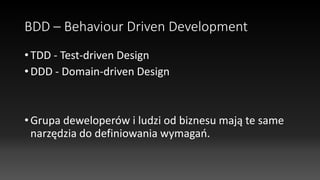 BDD – Behaviour Driven Development
• TDD - Test-driven Design
• DDD - Domain-driven Design
• Grupa deweloperów i ludzi od biznesu mają te same
narzędzia do definiowania wymagań.
 