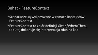 Behat - FeatureContext
• Scenariusze są wykonywane w ramach kontekstów
FeatureContext
• FeatureContext to zbiór definicji Given/When/Then,
to tutaj dokonuje się interpretacja zdań na kod
 