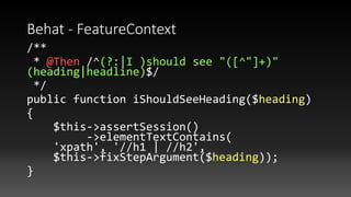 Behat - FeatureContext
/**
* @Then /^(?:|I )should see "([^"]+)"
(heading|headline)$/
*/
public function iShouldSeeHeading($heading)
{
$this->assertSession()
->elementTextContains(
'xpath', '//h1 | //h2',
$this->fixStepArgument($heading));
}
 