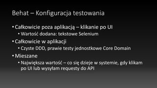 Behat – Konfiguracja testowania
• Całkowicie poza aplikacją – klikanie po UI
• Wartość dodana: tekstowe Selenium
• Całkowicie w aplikacji
• Czyste DDD, prawie testy jednostkowe Core Domain
• Mieszane
• Największa wartość – co się dzieje w systemie, gdy klikam
po UI lub wysyłam requesty do API
 