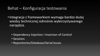 Behat – Konfiguracja testowania
• Integracja z frameworkiem wymaga bardzo dużej
wiedzy technicznej odnośnie wykorzystywanego
narzędzia.
• Dependency Injection i Inversion of Control
• Sessions
• Repositories/Database/Serial buses
 