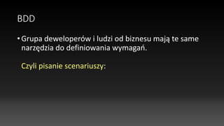 BDD
• Grupa deweloperów i ludzi od biznesu mają te same
narzędzia do definiowania wymagań.
Czyli pisanie scenariuszy:
 