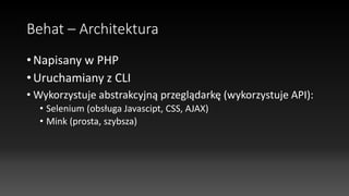 Behat – Architektura
• Napisany w PHP
• Uruchamiany z CLI
• Wykorzystuje abstrakcyjną przeglądarkę (wykorzystuje API):
• Selenium (obsługa Javascipt, CSS, AJAX)
• Mink (prosta, szybsza)
 
