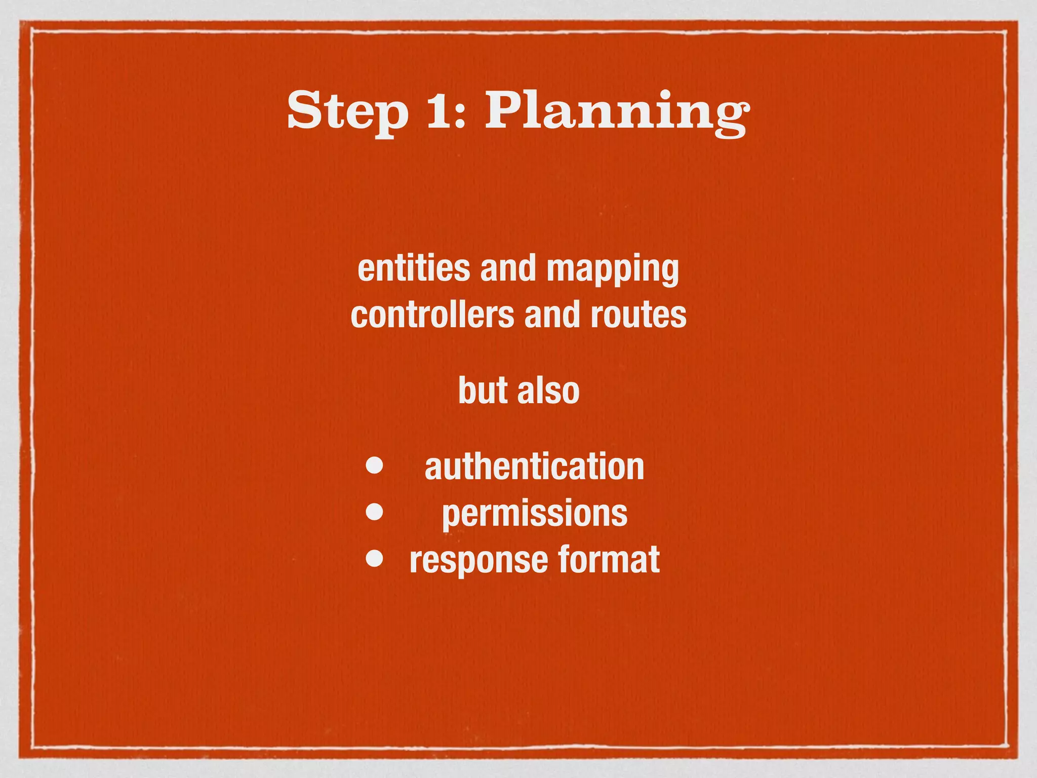 Step 1: Planning
entities and mapping
controllers and routes
but also
• authentication
• permissions
• response format
 