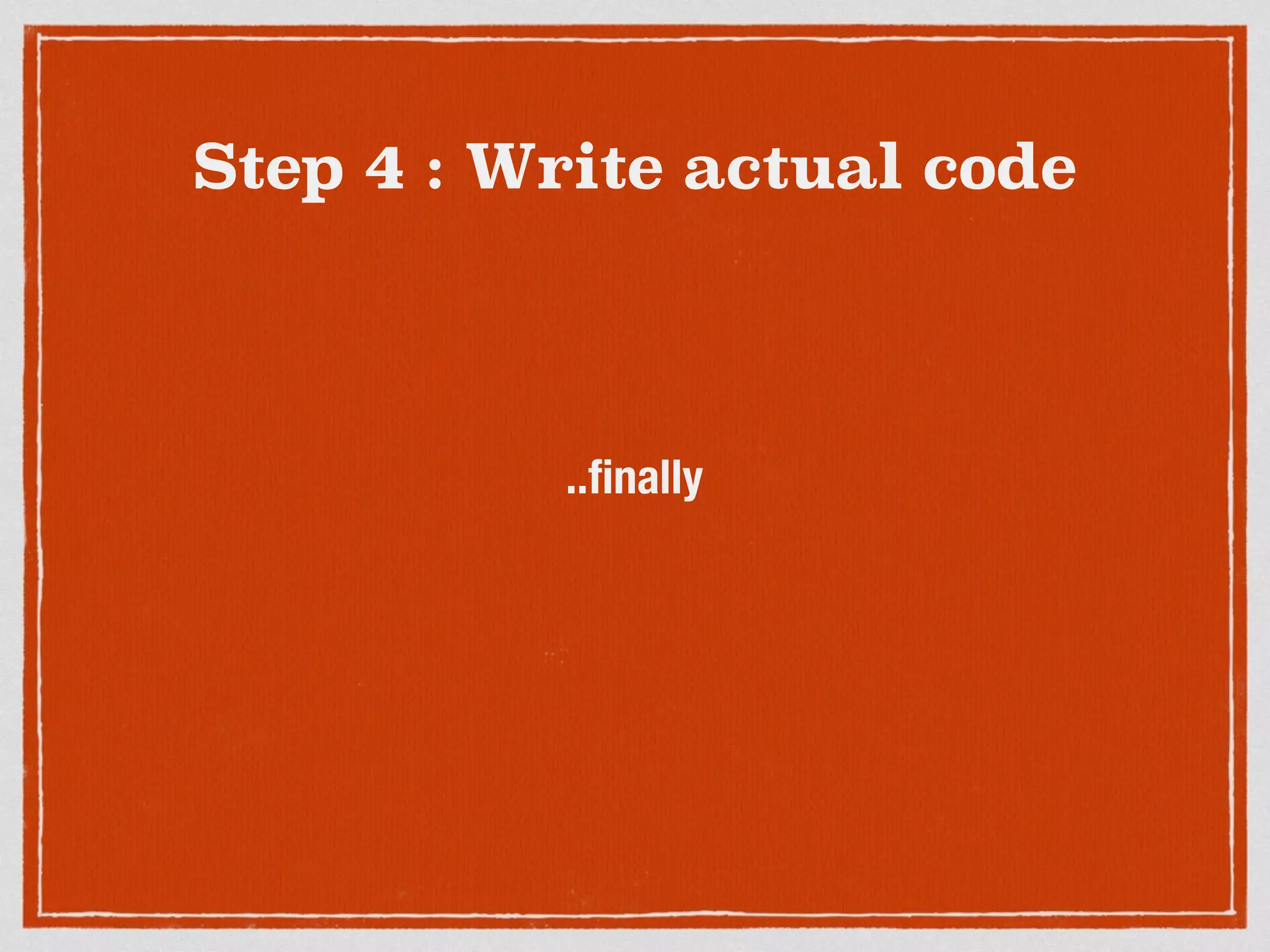 Step 4 : Write actual code
..ﬁnally
 