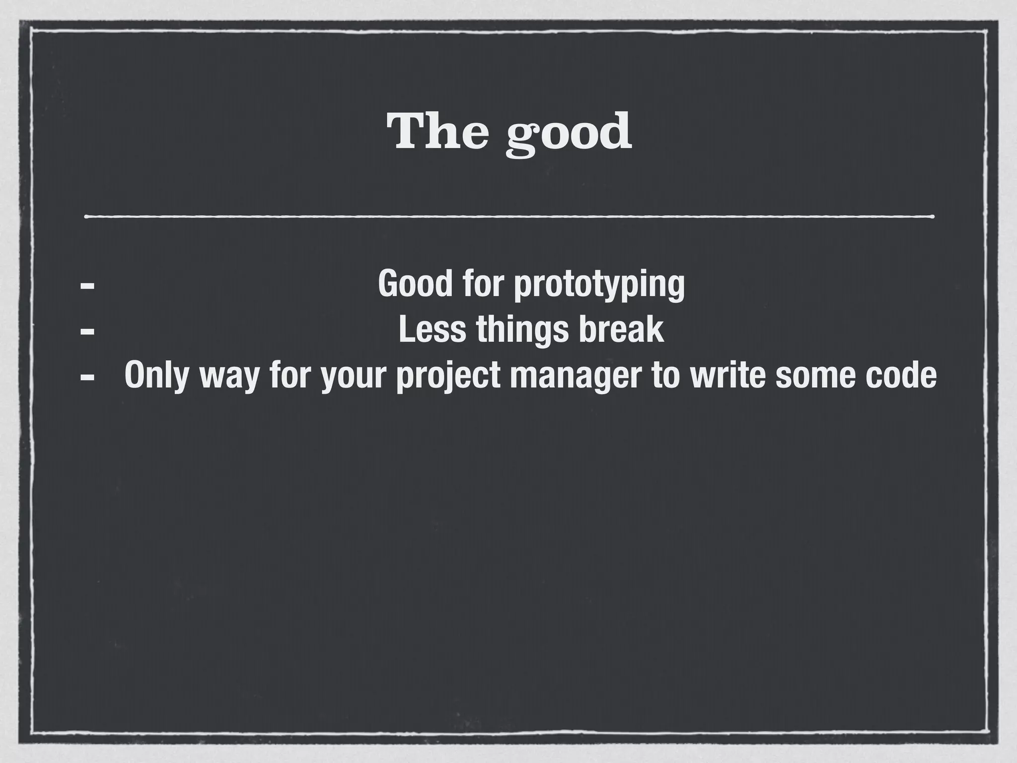 The good
- Good for prototyping
- Less things break
- Only way for your project manager to write some code
 
