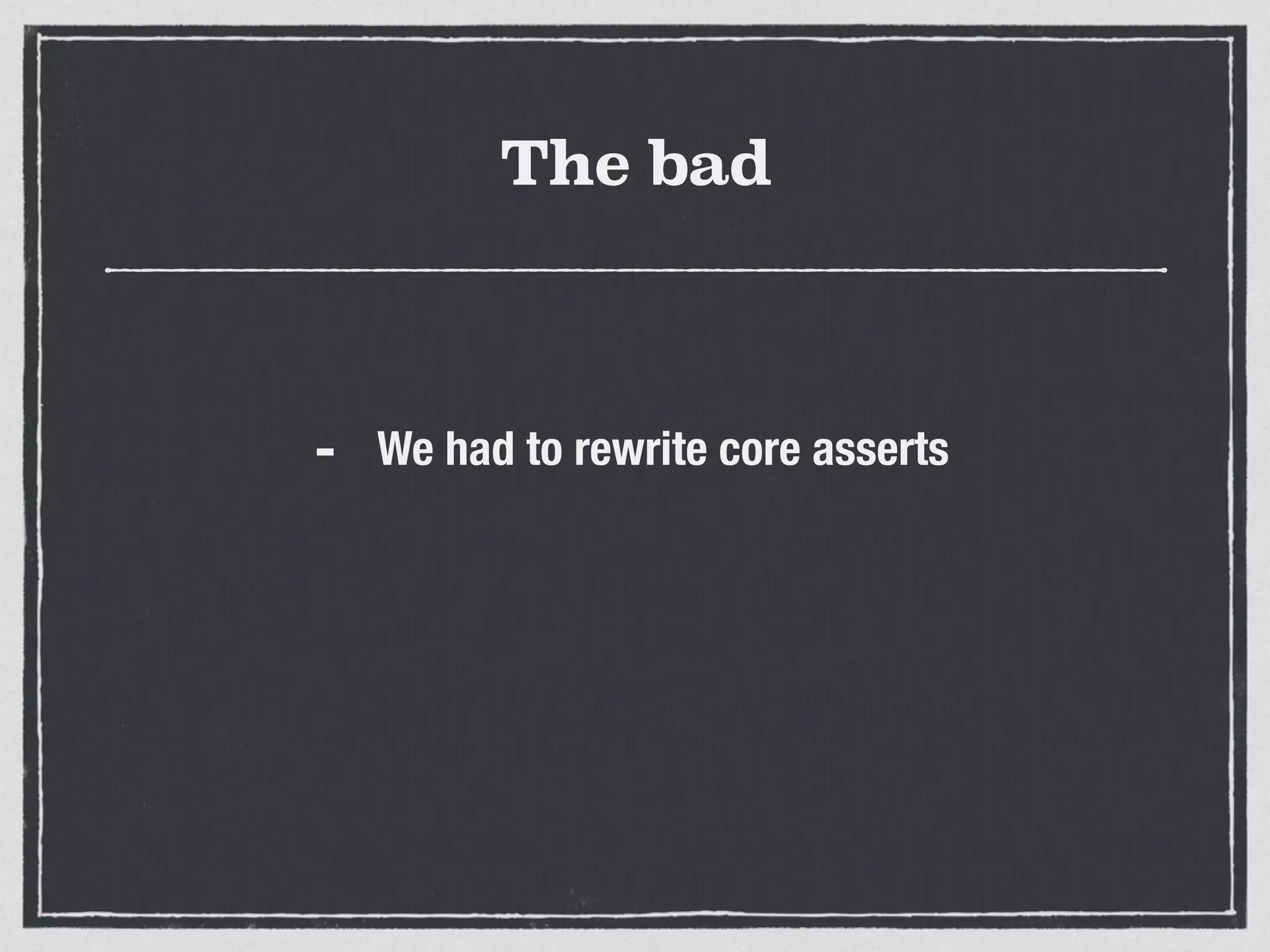 The bad
- We had to rewrite core asserts
 