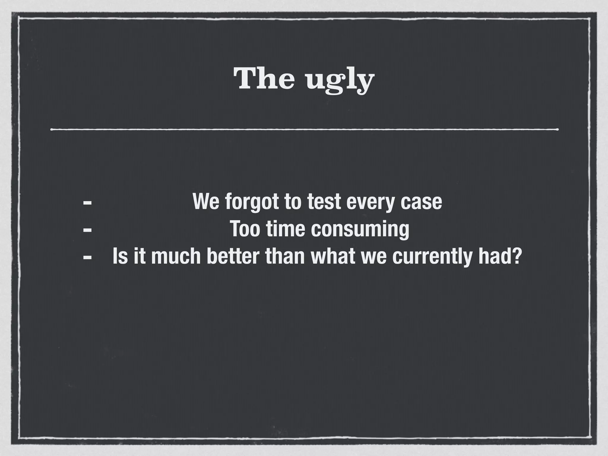 The ugly
- We forgot to test every case
- Too time consuming
- Is it much better than what we currently had?
 