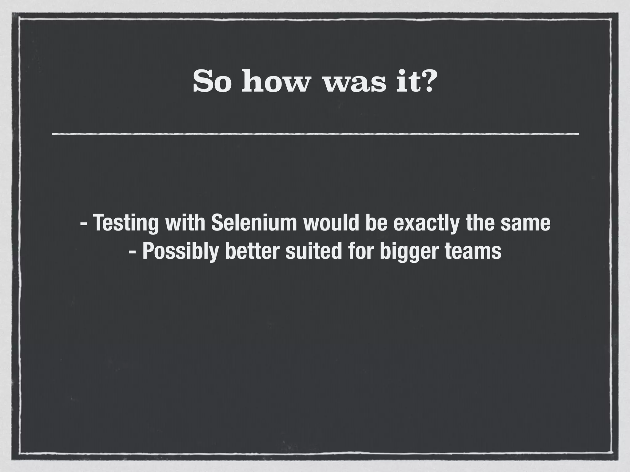 So how was it?
- Testing with Selenium would be exactly the same
- Possibly better suited for bigger teams
 