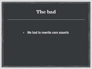 The bad
- We had to rewrite core asserts
 