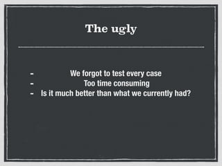The ugly
- We forgot to test every case
- Too time consuming
- Is it much better than what we currently had?
 