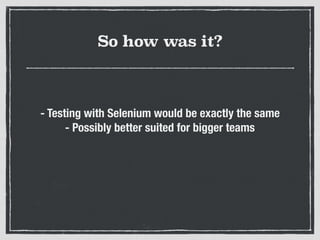 So how was it?
- Testing with Selenium would be exactly the same
- Possibly better suited for bigger teams
 