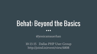 Behat: Beyond the Basics
@jessicamauerhan
10-13-15 Dallas PHP User Group
http://joind.in/event/view/4808
 