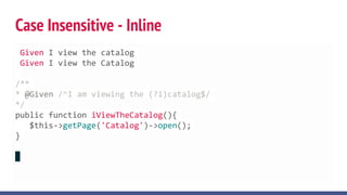 Given I view the catalog
Given I view the Catalog
/**
* @Given /^I am viewing the (?i)catalog$/
*/
public function iViewTheCatalog(){
$this->getPage('Catalog')->open();
}
Case Insensitive - Inline
 