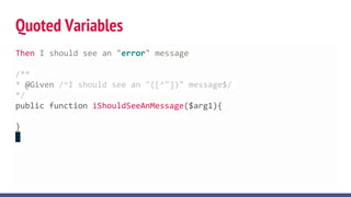 Quoted Variables
Then I should see an "error" message
/**
* @Given /^I should see an "([^"])" message$/
*/
public function iShouldSeeAnMessage($arg1){
}
 
