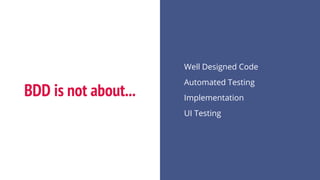 BDD is not about...
Well Designed Code
Automated Testing
Implementation
UI Testing
 