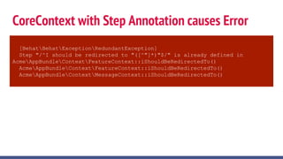 CoreContext with Step Annotation causes Error
[BehatBehatExceptionRedundantException]
Step "/^I should be redirected to "([^"]*)"$/" is already defined in
AcmeAppBundleContextFeatureContext::iShouldBeRedirectedTo()
AcmeAppBundleContextFeatureContext::iShouldBeRedirectedTo()
AcmeAppBundleContextMessageContext::iShouldBeRedirectedTo()
 