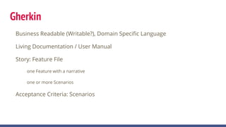 Gherkin
Business Readable (Writable?), Domain Specific Language
Living Documentation / User Manual
Story: Feature File
one Feature with a narrative
one or more Scenarios
Acceptance Criteria: Scenarios
 
