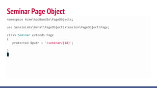 Seminar Page Object
namespace AcmeAppBundlePageObjects;
use SensioLabsBehatPageObjectExtensionPageObjectPage;
class Seminar extends Page
{
protected $path = '/seminar/{id}';
}
 