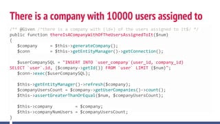There is a company with 10000 users assigned to
it/** @Given /^there is a company with (d+) of the users assigned to it$/ */
public function thereIsACompanyWithOfTheUsersAssignedToIt($num)
{
$company = $this->generateCompany();
$conn = $this->getEntityManager()->getConnection();
$userCompanySQL = "INSERT INTO `user_company`(user_id, company_id)
SELECT `user`.id, {$company->getId()} FROM `user` LIMIT {$num}";
$conn->exec($userCompanySQL);
$this->getEntityManager()->refresh($company);
$companyUsersCount = $company->getUserCompanies()->count();
$this->assertGreaterThanOrEqual($num, $companyUsersCount);
$this->company = $company;
$this->companyNumUsers = $companyUsersCount;
}
 