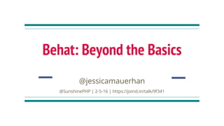 Behat: Beyond the Basics
@jessicamauerhan
@SunshinePHP | 2-5-16 | https://joind.in/talk/9f341
 