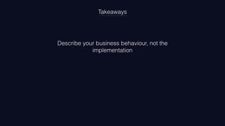 Describe your business behaviour, not the
implementation
Test this same behaviour on different layers
Takeaways
 