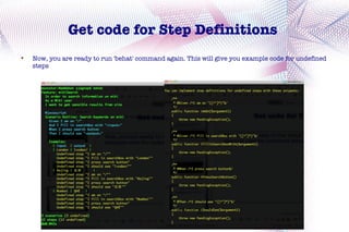 Get code for Step Definitions

    Now, you are ready to run 'behat' command again. This will give you example code for undefined
    steps
 
